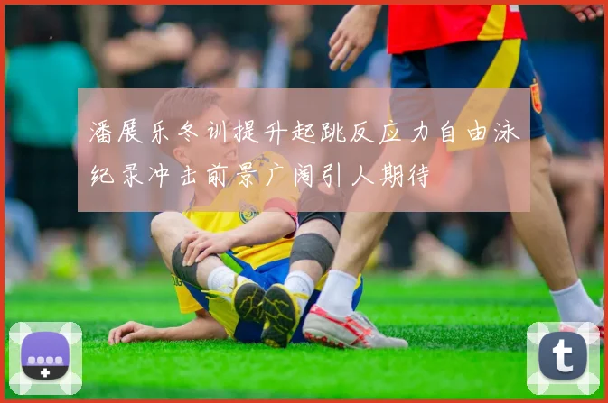 潘展乐冬训提升起跳反应力自由泳纪录冲击前景广阔引人期待