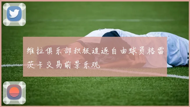 维拉俱乐部积极追逐自由球员格雷茨卡交易前景乐观
