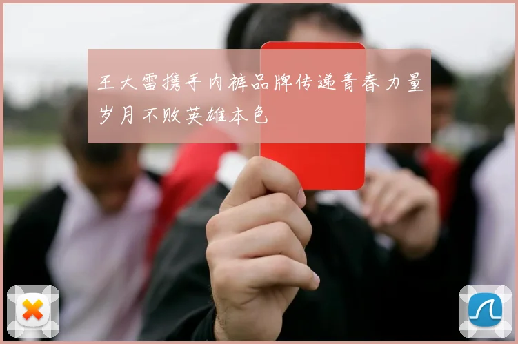王大雷携手内裤品牌传递青春力量岁月不败英雄本色