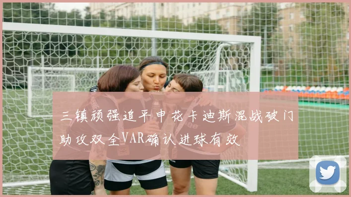 三镇顽强追平申花卡迪斯混战破门助攻双全VAR确认进球有效