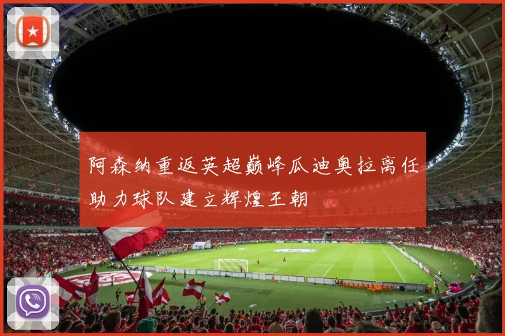 阿森纳重返英超巅峰瓜迪奥拉离任助力球队建立辉煌王朝