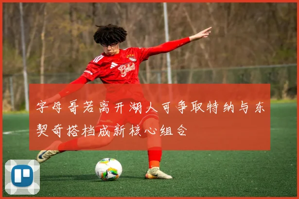 字母哥若离开湖人可争取特纳与东契奇搭档成新核心组合