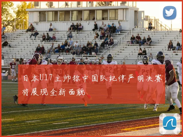 日本U17主帅称中国队纪律严明决赛将展现全新面貌