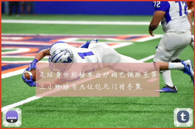 足坛身价新榜单出炉姆巴佩跌至第三小蜘蛛与九位亿元门将齐聚