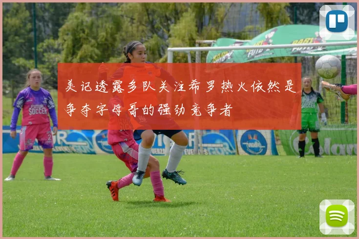 美记透露多队关注希罗热火依然是争夺字母哥的强劲竞争者