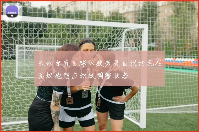 米切尔直言球队疲劳是自找的现在无权抱怨应积极调整状态