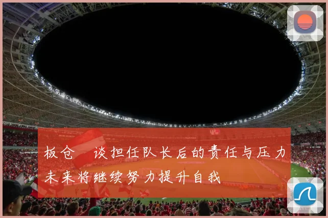 板仓滉谈担任队长后的责任与压力未来将继续努力提升自我