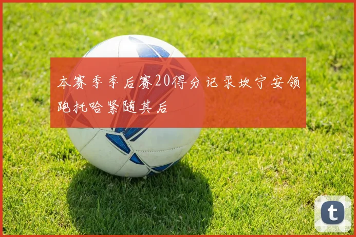 本赛季季后赛20得分记录坎宁安领跑托哈紧随其后
