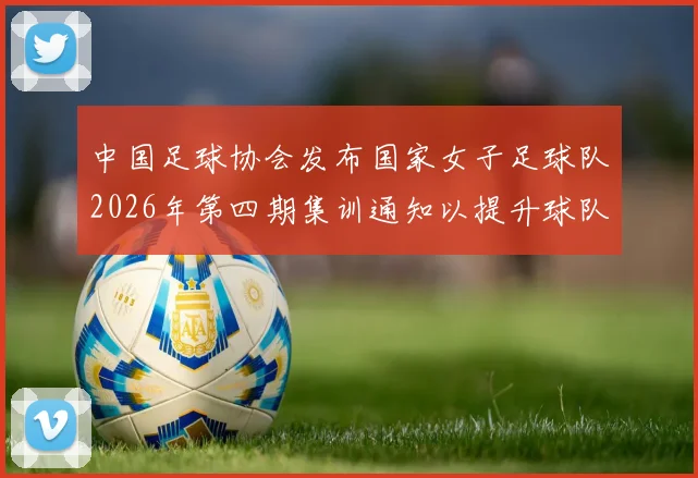 中国足球协会发布国家女子足球队2026年第四期集训通知以提升球队实力和备战水平