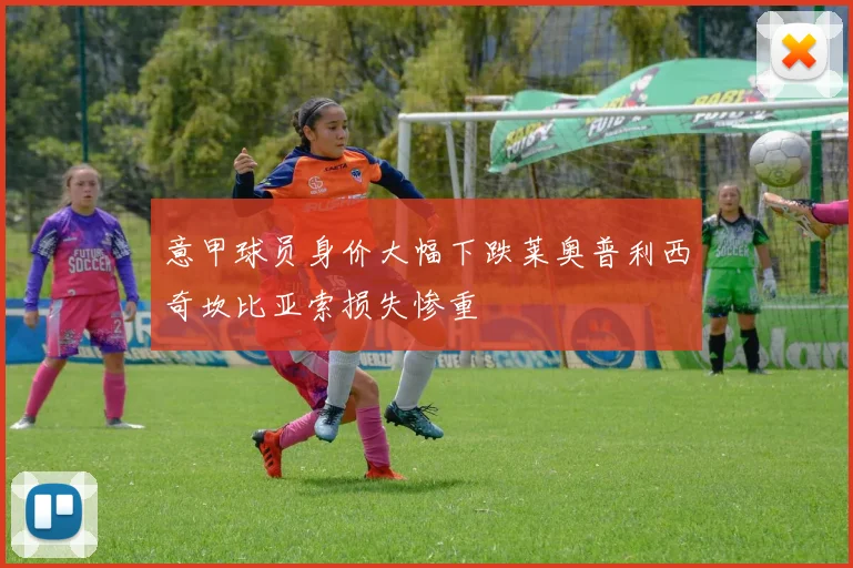 意甲球员身价大幅下跌莱奥普利西奇坎比亚索损失惨重