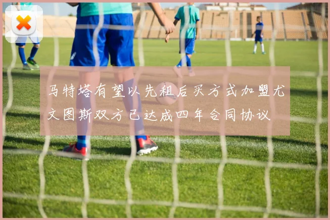 马特塔有望以先租后买方式加盟尤文图斯双方已达成四年合同协议