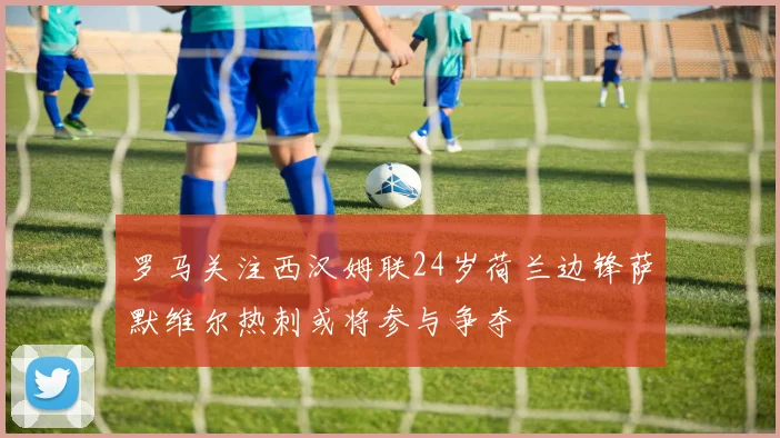 罗马关注西汉姆联24岁荷兰边锋萨默维尔热刺或将参与争夺