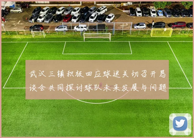 武汉三镇积极回应球迷关切召开恳谈会共同探讨球队未来发展与问题解决