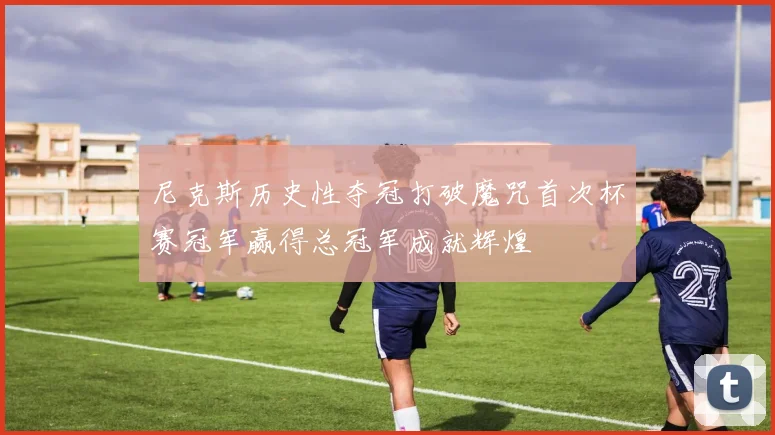 尼克斯历史性夺冠打破魔咒首次杯赛冠军赢得总冠军成就辉煌
