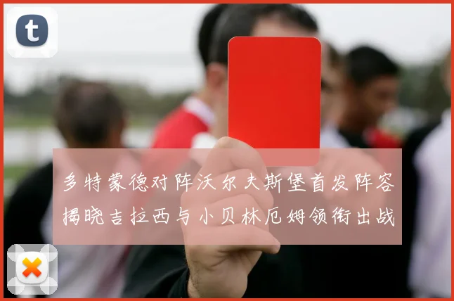 多特蒙德对阵沃尔夫斯堡首发阵容揭晓吉拉西与小贝林厄姆领衔出战