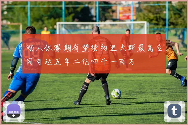 湖人休赛期有望续约里夫斯最高合同可达五年二亿四千一百万