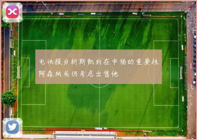 电讯报分析斯凯利在中场的重要性阿森纳或仍考虑出售他