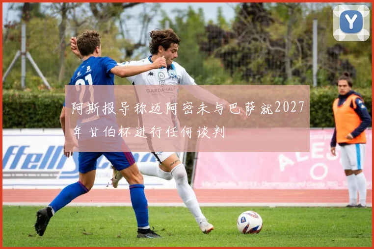 阿斯报导称迈阿密未与巴萨就2027年甘伯杯进行任何谈判