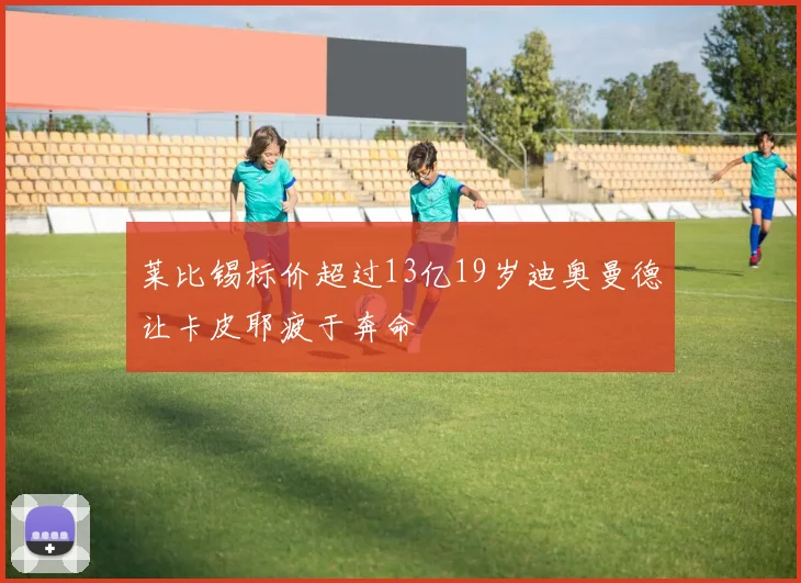 莱比锡标价超过13亿19岁迪奥曼德让卡皮耶疲于奔命