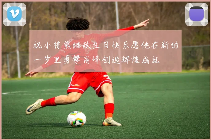 祝小将熊继政生日快乐愿他在新的一岁里勇攀高峰创造辉煌成就