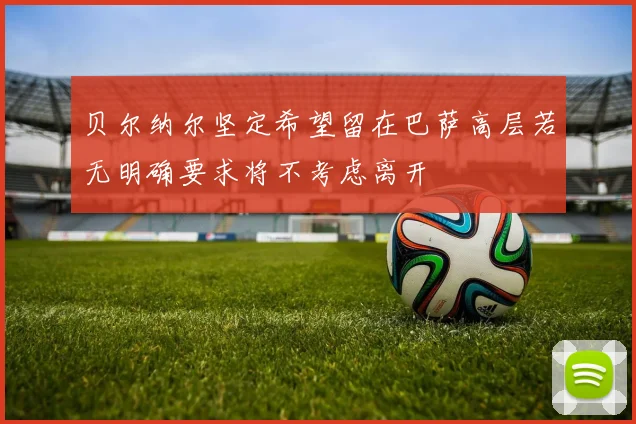贝尔纳尔坚定希望留在巴萨高层若无明确要求将不考虑离开