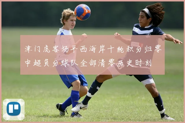 津门虎客场平西海岸十轮积分归零中超负分球队全部清零历史时刻