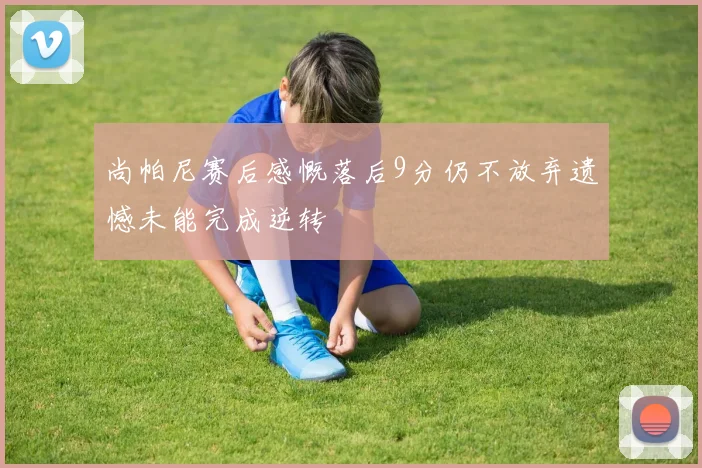 尚帕尼赛后感慨落后9分仍不放弃遗憾未能完成逆转