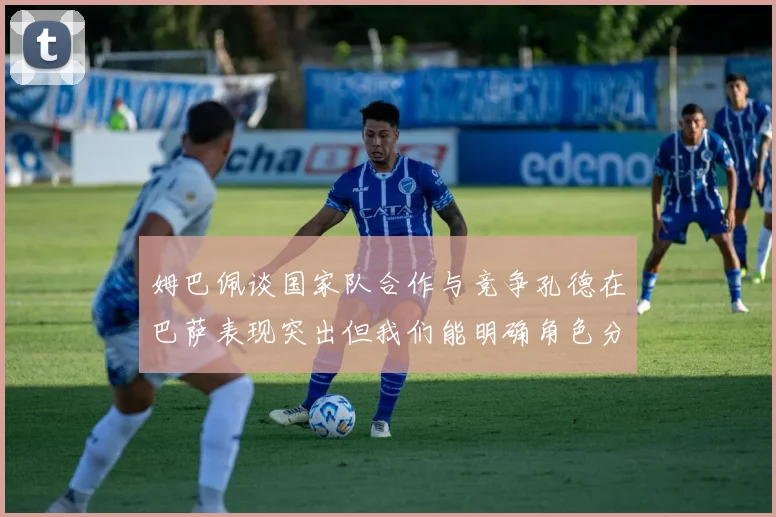 姆巴佩谈国家队合作与竞争孔德在巴萨表现突出但我们能明确角色分工