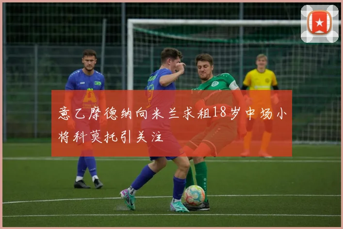 意乙摩德纳向米兰求租18岁中场小将科莫托引关注